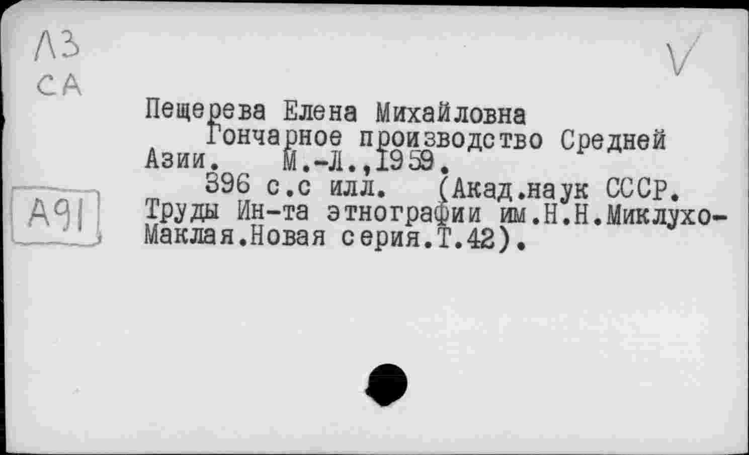 ﻿ль
CA
Пещерева Елена Михайловна
А Гончарное производство Средней
396 с. с илл. (Акад.наук СССР.
Труды Ин-та этнографии им.Н.Н.Миклухо-Маклая.Новая серия.Т.42).